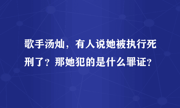 歌手汤灿，有人说她被执行死刑了？那她犯的是什么罪证？