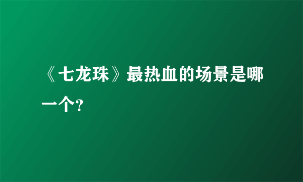 《七龙珠》最热血的场景是哪一个？