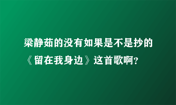 梁静茹的没有如果是不是抄的《留在我身边》这首歌啊？