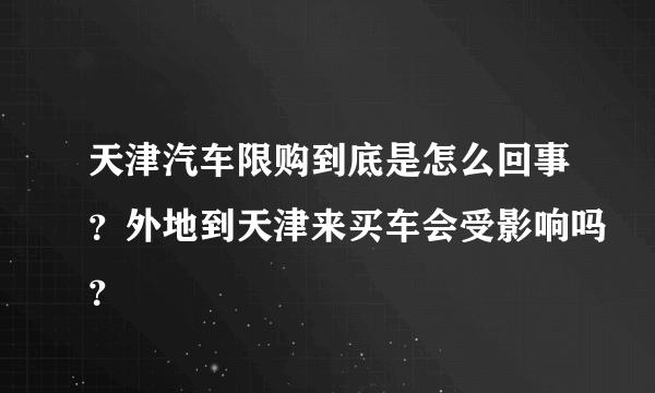 天津汽车限购到底是怎么回事？外地到天津来买车会受影响吗？