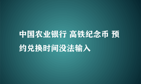 中国农业银行 高铁纪念币 预约兑换时间没法输入