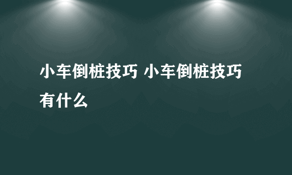 小车倒桩技巧 小车倒桩技巧有什么