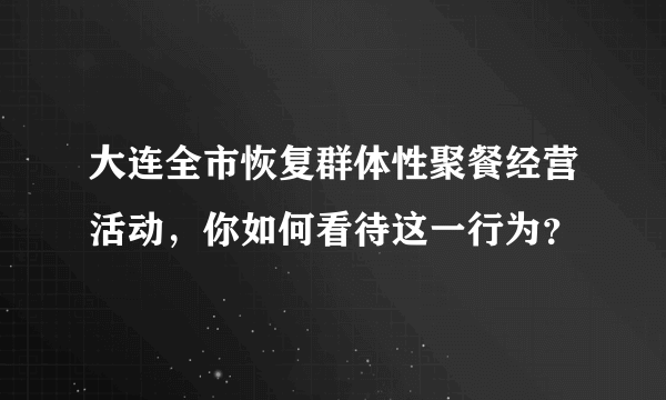 大连全市恢复群体性聚餐经营活动，你如何看待这一行为？