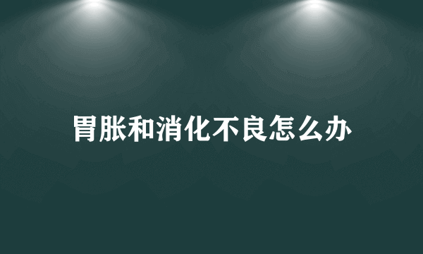 胃胀和消化不良怎么办