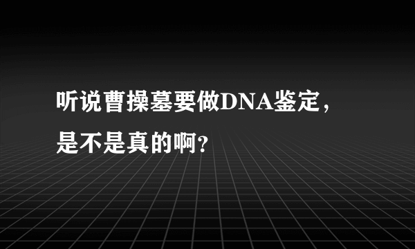 听说曹操墓要做DNA鉴定，是不是真的啊？