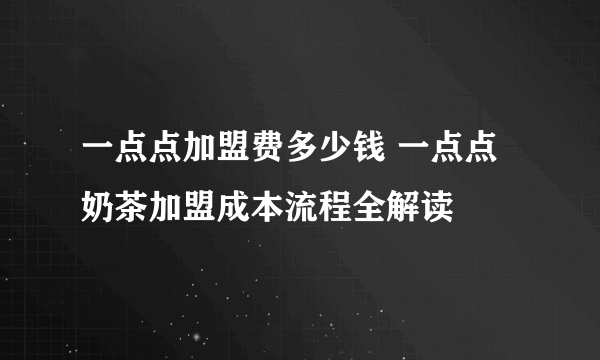 一点点加盟费多少钱 一点点奶茶加盟成本流程全解读