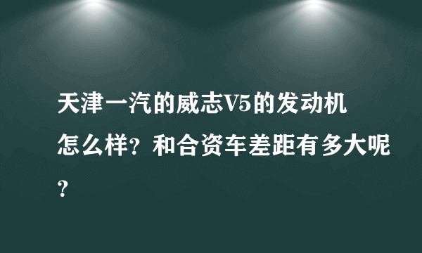 天津一汽的威志V5的发动机怎么样？和合资车差距有多大呢？