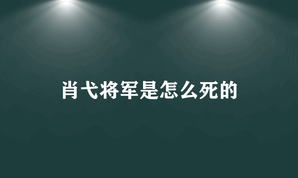 肖弋将军是怎么死的