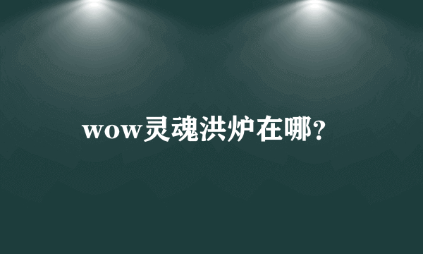 wow灵魂洪炉在哪？