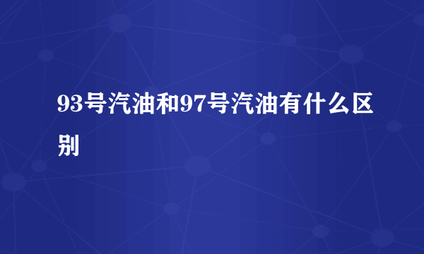 93号汽油和97号汽油有什么区别