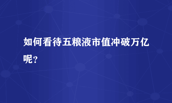 如何看待五粮液市值冲破万亿呢？