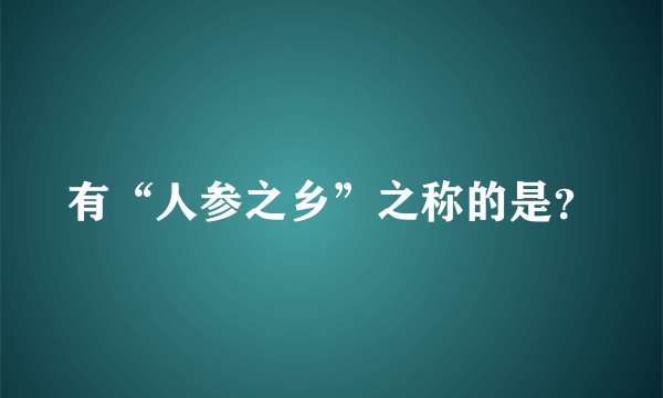 有“人参之乡”之称的是？