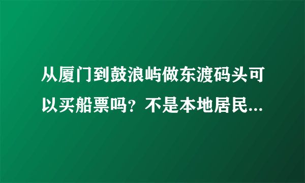 从厦门到鼓浪屿做东渡码头可以买船票吗？不是本地居民可以在轮渡码头上船吗早上？东渡可以早上做吗？