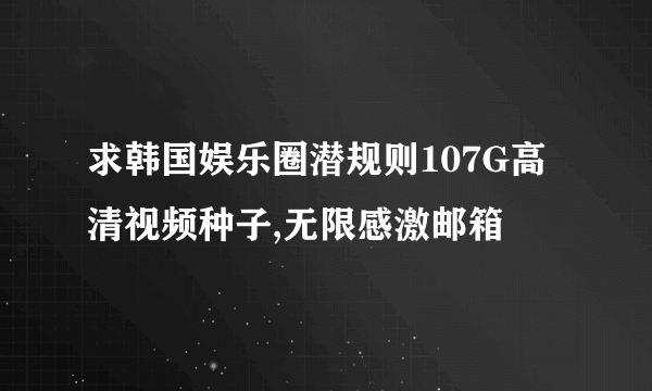 求韩国娱乐圈潜规则107G高清视频种子,无限感激邮箱