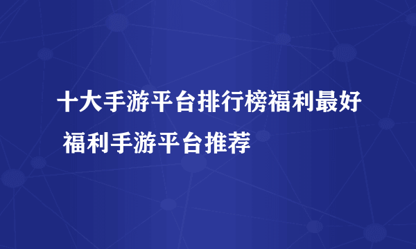 十大手游平台排行榜福利最好 福利手游平台推荐