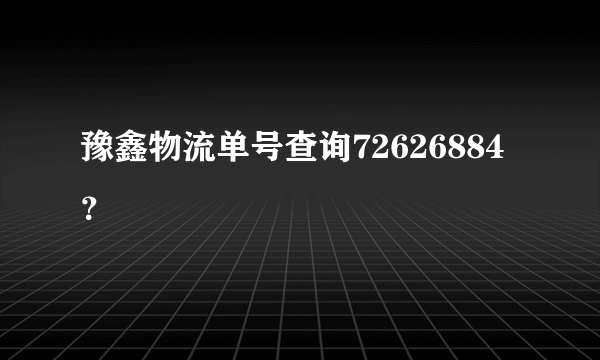 豫鑫物流单号查询72626884？