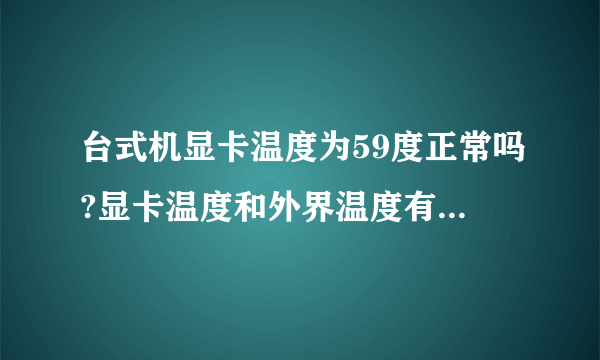 台式机显卡温度为59度正常吗?显卡温度和外界温度有多大的关系?