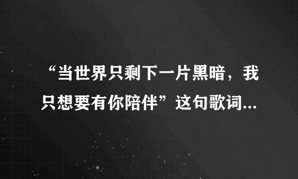 “当世界只剩下一片黑暗，我只想要有你陪伴”这句歌词出自哪首歌？