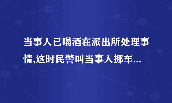 当事人已喝酒在派出所处理事情,这时民警叫当事人挪车属酒驾吗？