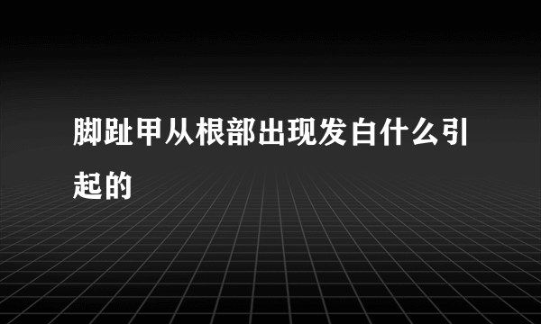 脚趾甲从根部出现发白什么引起的