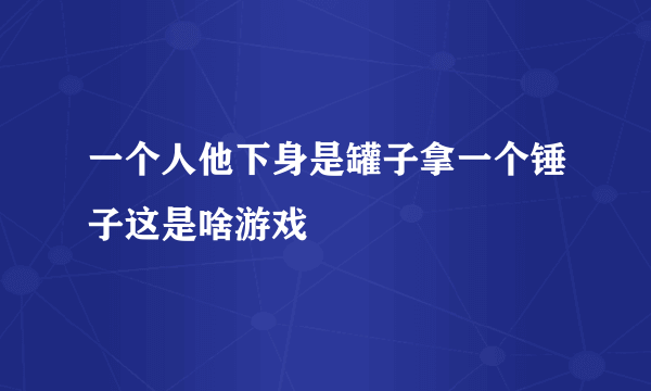 一个人他下身是罐子拿一个锤子这是啥游戏