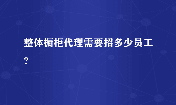 整体橱柜代理需要招多少员工？