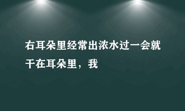 右耳朵里经常出浓水过一会就干在耳朵里，我