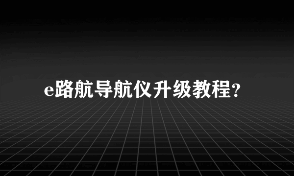 e路航导航仪升级教程？