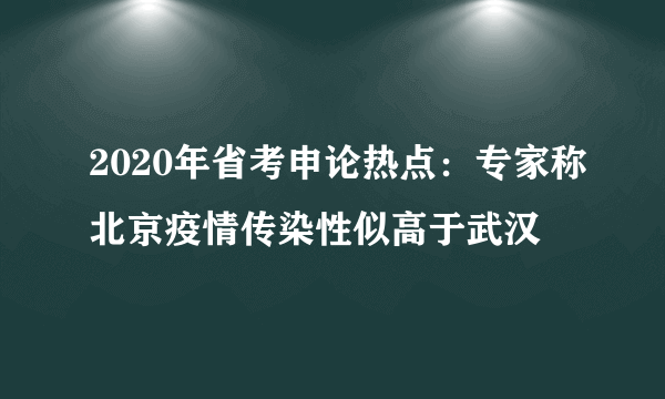 2020年省考申论热点：专家称北京疫情传染性似高于武汉