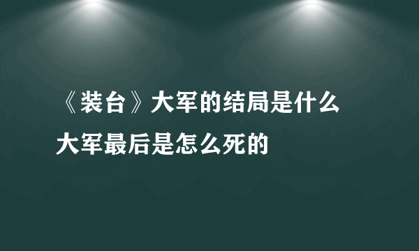 《装台》大军的结局是什么 大军最后是怎么死的