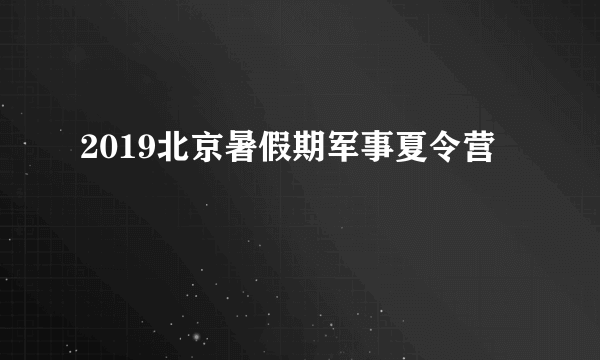 2019北京暑假期军事夏令营