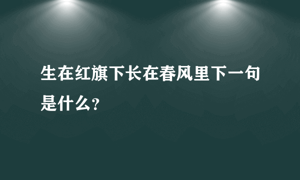 生在红旗下长在春风里下一句是什么？