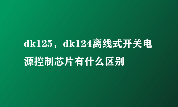 dk125，dk124离线式开关电源控制芯片有什么区别