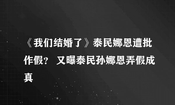 《我们结婚了》泰民娜恩遭批作假？ 又曝泰民孙娜恩弄假成真