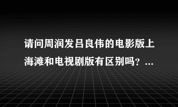 请问周润发吕良伟的电影版上海滩和电视剧版有区别吗？我觉得和电视剧剧情都是一样，区别在哪里？