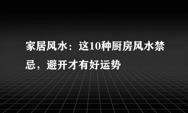 家居风水：这10种厨房风水禁忌，避开才有好运势