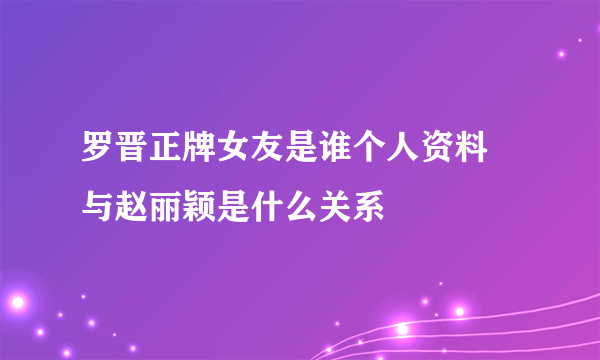 罗晋正牌女友是谁个人资料 与赵丽颖是什么关系