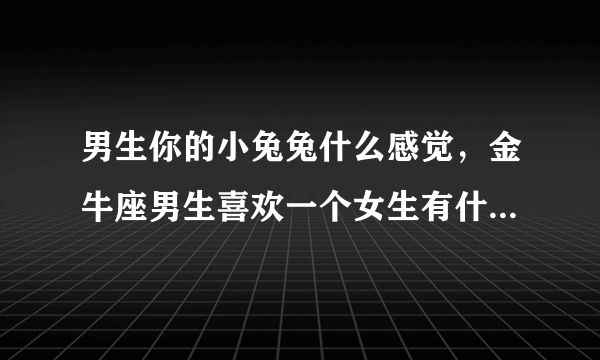 男生你的小兔兔什么感觉，金牛座男生喜欢一个女生有什么表现？