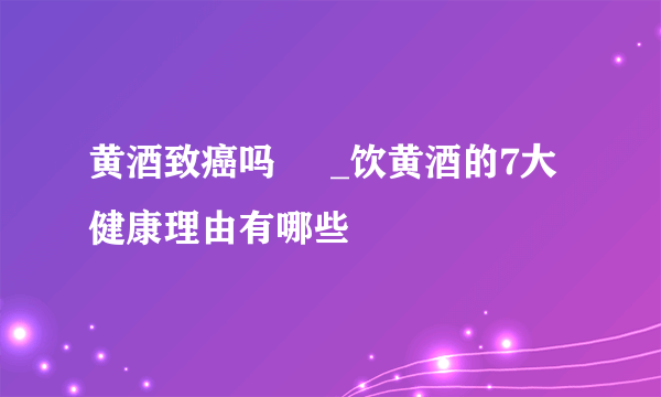 黄酒致癌吗     _饮黄酒的7大健康理由有哪些