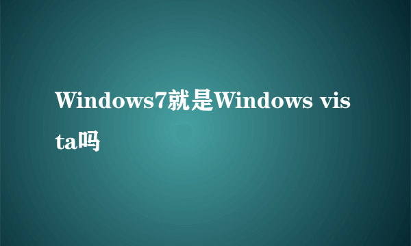 Windows7就是Windows vista吗