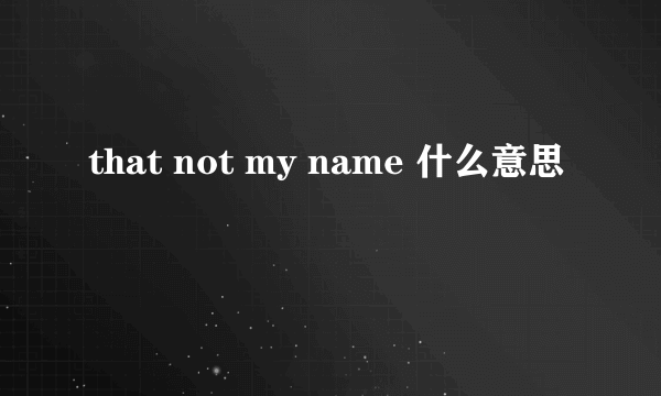 that not my name 什么意思