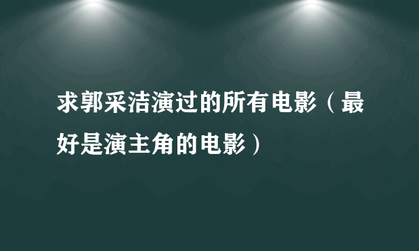 求郭采洁演过的所有电影（最好是演主角的电影）