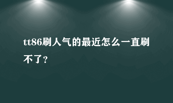 tt86刷人气的最近怎么一直刷不了？