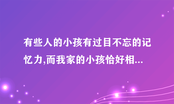 有些人的小孩有过目不忘的记忆力,而我家的小孩恰好相反,他过目就忘请问我该怎么办