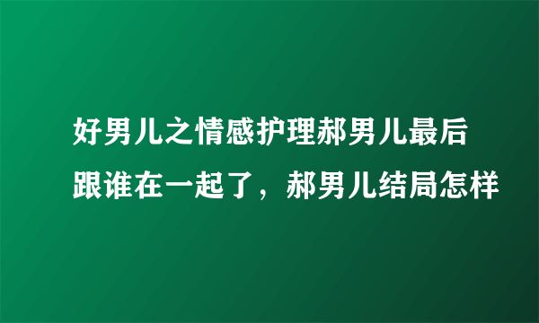 好男儿之情感护理郝男儿最后跟谁在一起了，郝男儿结局怎样