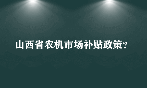 山西省农机市场补贴政策？