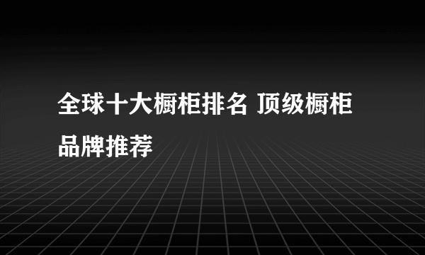 全球十大橱柜排名 顶级橱柜品牌推荐