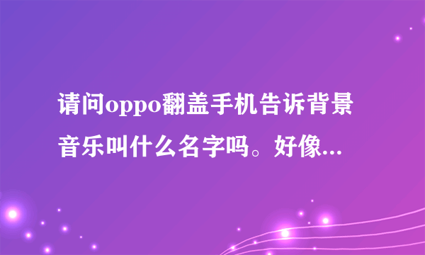 请问oppo翻盖手机告诉背景音乐叫什么名字吗。好像是英语的