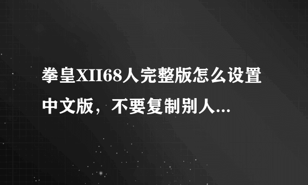 拳皇XII68人完整版怎么设置中文版，不要复制别人的答案我看过了，或者把下面的再简单翻译一下！