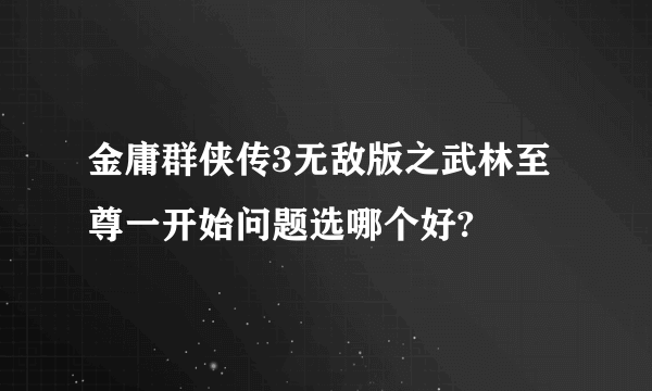 金庸群侠传3无敌版之武林至尊一开始问题选哪个好?